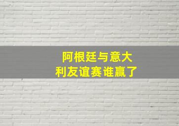 阿根廷与意大利友谊赛谁赢了