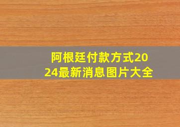 阿根廷付款方式2024最新消息图片大全