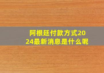 阿根廷付款方式2024最新消息是什么呢