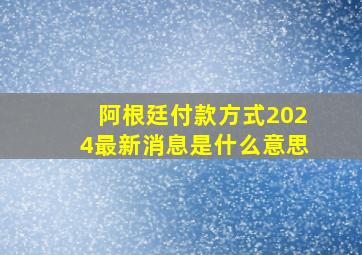 阿根廷付款方式2024最新消息是什么意思