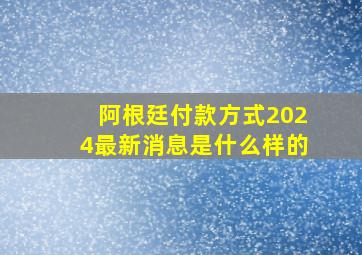 阿根廷付款方式2024最新消息是什么样的