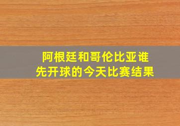 阿根廷和哥伦比亚谁先开球的今天比赛结果