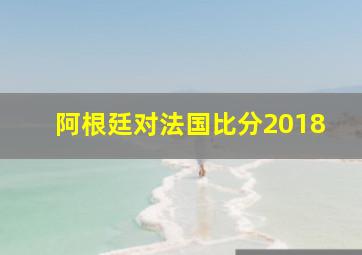 阿根廷对法国比分2018