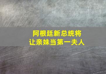 阿根廷新总统将让亲妹当第一夫人