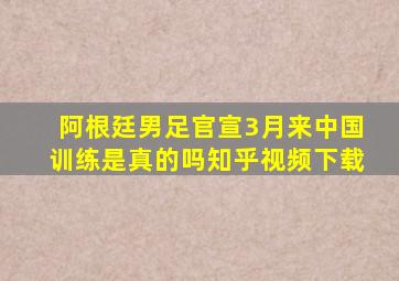 阿根廷男足官宣3月来中国训练是真的吗知乎视频下载