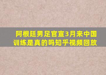 阿根廷男足官宣3月来中国训练是真的吗知乎视频回放