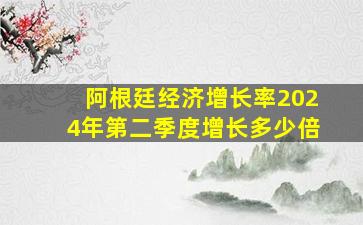 阿根廷经济增长率2024年第二季度增长多少倍