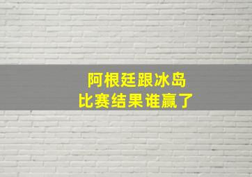 阿根廷跟冰岛比赛结果谁赢了