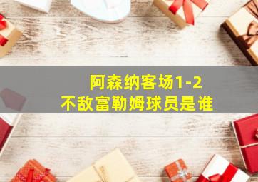 阿森纳客场1-2不敌富勒姆球员是谁