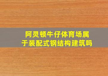 阿灵顿牛仔体育场属于装配式钢结构建筑吗