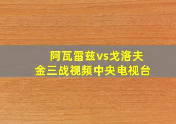 阿瓦雷兹vs戈洛夫金三战视频中央电视台