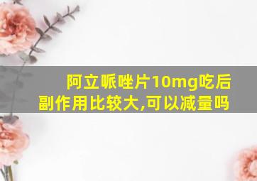 阿立哌唑片10mg吃后副作用比较大,可以减量吗