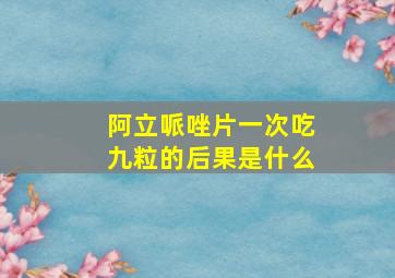 阿立哌唑片一次吃九粒的后果是什么