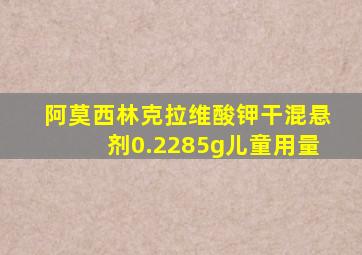 阿莫西林克拉维酸钾干混悬剂0.2285g儿童用量