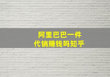 阿里巴巴一件代销赚钱吗知乎