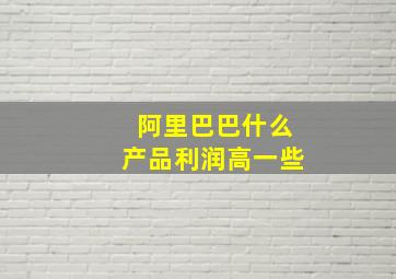 阿里巴巴什么产品利润高一些