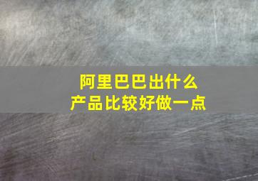 阿里巴巴出什么产品比较好做一点