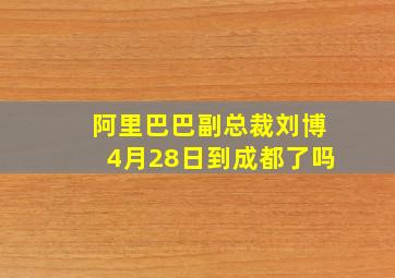 阿里巴巴副总裁刘博4月28日到成都了吗