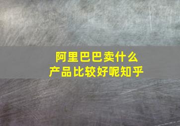 阿里巴巴卖什么产品比较好呢知乎