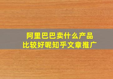 阿里巴巴卖什么产品比较好呢知乎文章推广