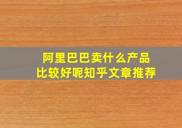 阿里巴巴卖什么产品比较好呢知乎文章推荐