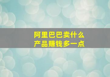 阿里巴巴卖什么产品赚钱多一点