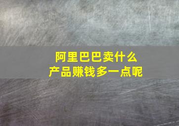 阿里巴巴卖什么产品赚钱多一点呢