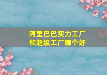 阿里巴巴实力工厂和超级工厂哪个好