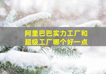 阿里巴巴实力工厂和超级工厂哪个好一点