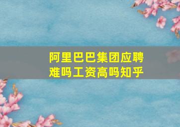 阿里巴巴集团应聘难吗工资高吗知乎