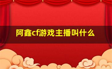 阿鑫cf游戏主播叫什么