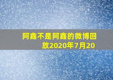 阿鑫不是阿鑫的微博回放2020年7月20