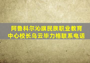 阿鲁科尔沁旗民族职业教育中心校长乌云毕力格联系电话