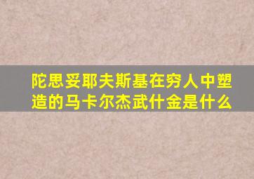 陀思妥耶夫斯基在穷人中塑造的马卡尔杰武什金是什么