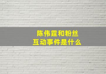 陈伟霆和粉丝互动事件是什么