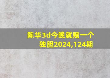 陈华3d今晚就赌一个独胆2024,124期