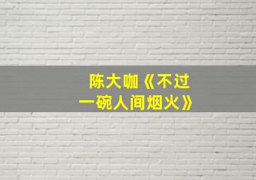 陈大咖《不过一碗人间烟火》