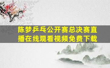 陈梦乒乓公开赛总决赛直播在线观看视频免费下载