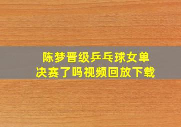 陈梦晋级乒乓球女单决赛了吗视频回放下载