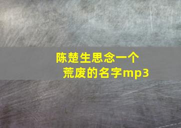 陈楚生思念一个荒废的名字mp3