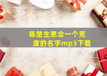 陈楚生思念一个荒废的名字mp3下载