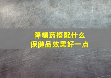 降糖药搭配什么保健品效果好一点