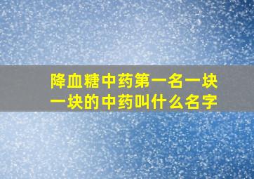 降血糖中药第一名一块一块的中药叫什么名字