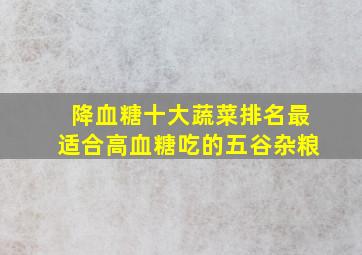 降血糖十大蔬菜排名最适合高血糖吃的五谷杂粮