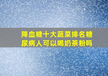 降血糖十大蔬菜排名糖尿病人可以喝奶茶粉吗