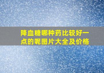 降血糖哪种药比较好一点的呢图片大全及价格