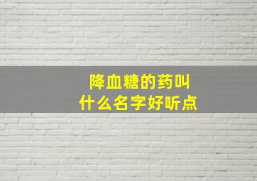 降血糖的药叫什么名字好听点