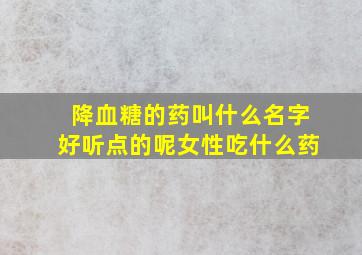 降血糖的药叫什么名字好听点的呢女性吃什么药