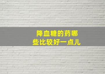 降血糖的药哪些比较好一点儿