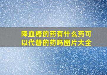 降血糖的药有什么药可以代替的药吗图片大全